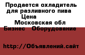 Продается охладитель для разливного пива › Цена ­ 15 000 - Московская обл. Бизнес » Оборудование   